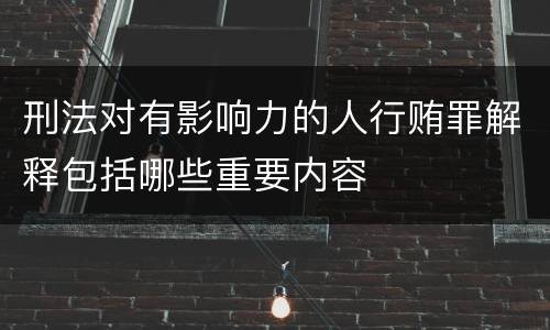 刑法对有影响力的人行贿罪解释包括哪些重要内容