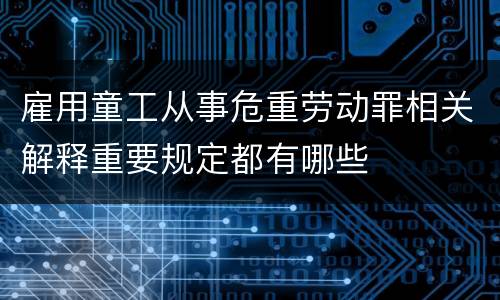 雇用童工从事危重劳动罪相关解释重要规定都有哪些