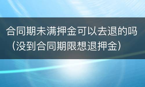 合同期未满押金可以去退的吗（没到合同期限想退押金）