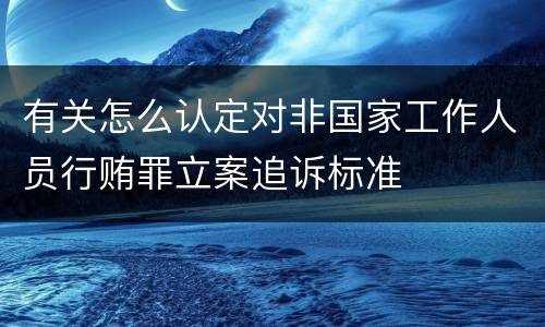 有关怎么认定对非国家工作人员行贿罪立案追诉标准