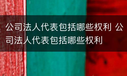 公司法人代表包括哪些权利 公司法人代表包括哪些权利