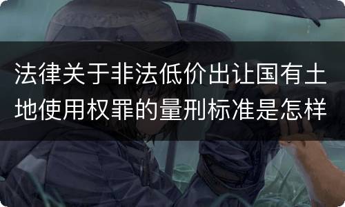 法律关于非法低价出让国有土地使用权罪的量刑标准是怎样的