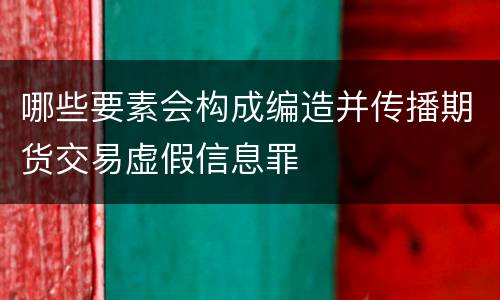 哪些要素会构成编造并传播期货交易虚假信息罪