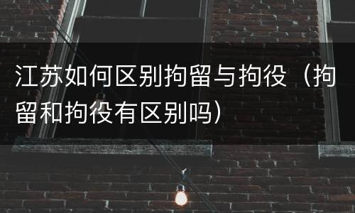 江苏如何区别拘留与拘役（拘留和拘役有区别吗）