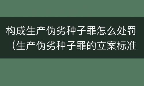 构成生产伪劣种子罪怎么处罚（生产伪劣种子罪的立案标准）