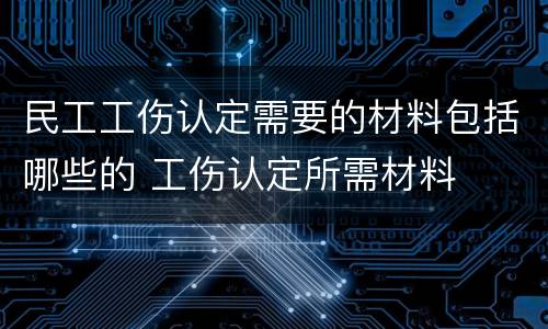 民工工伤认定需要的材料包括哪些的 工伤认定所需材料