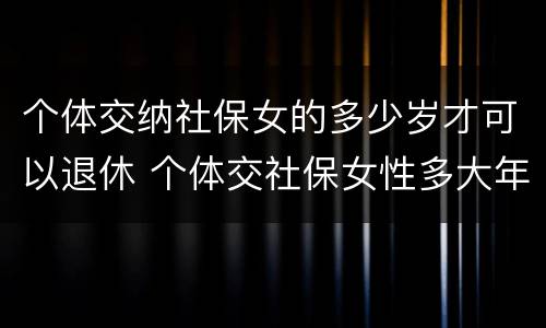 个体交纳社保女的多少岁才可以退休 个体交社保女性多大年龄退休