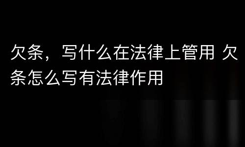 欠条，写什么在法律上管用 欠条怎么写有法律作用