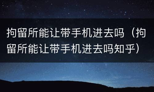 拘留所能让带手机进去吗（拘留所能让带手机进去吗知乎）