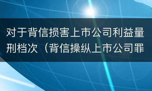 对于背信损害上市公司利益量刑档次（背信操纵上市公司罪）