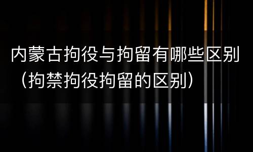 内蒙古拘役与拘留有哪些区别（拘禁拘役拘留的区别）