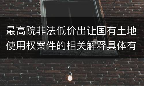 最高院非法低价出让国有土地使用权案件的相关解释具体有哪些主要内容