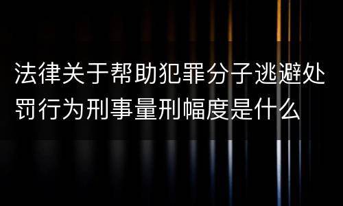 法律关于帮助犯罪分子逃避处罚行为刑事量刑幅度是什么