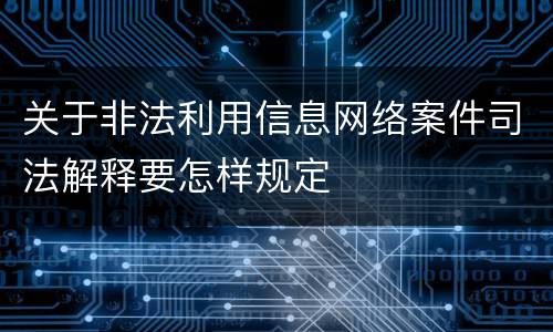 关于非法利用信息网络案件司法解释要怎样规定
