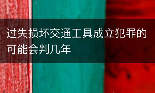 过失损坏交通工具成立犯罪的可能会判几年