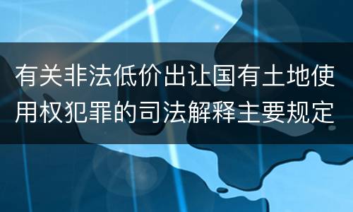 有关非法低价出让国有土地使用权犯罪的司法解释主要规定有哪些