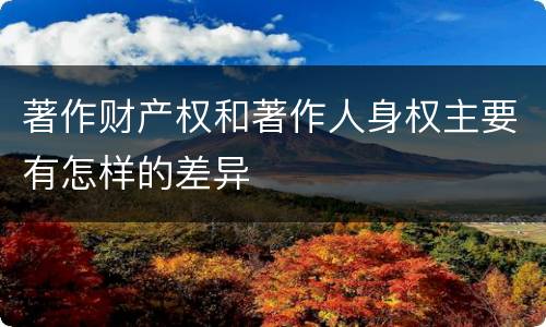 著作财产权和著作人身权主要有怎样的差异