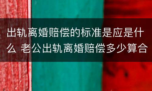 出轨离婚赔偿的标准是应是什么 老公出轨离婚赔偿多少算合理