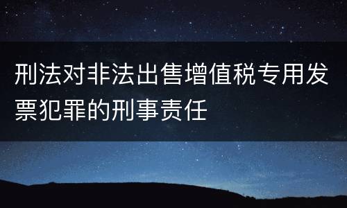 刑法对非法出售增值税专用发票犯罪的刑事责任