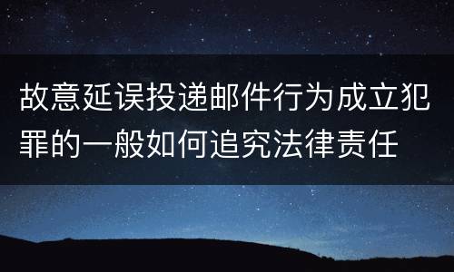 故意延误投递邮件行为成立犯罪的一般如何追究法律责任