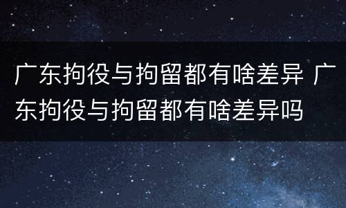 广东拘役与拘留都有啥差异 广东拘役与拘留都有啥差异吗