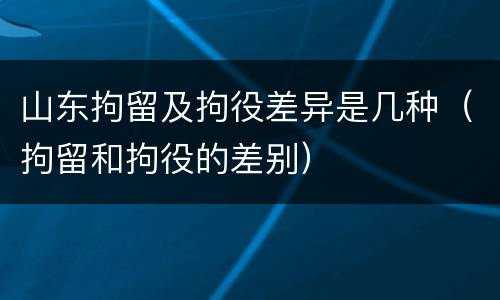 山东拘留及拘役差异是几种（拘留和拘役的差别）