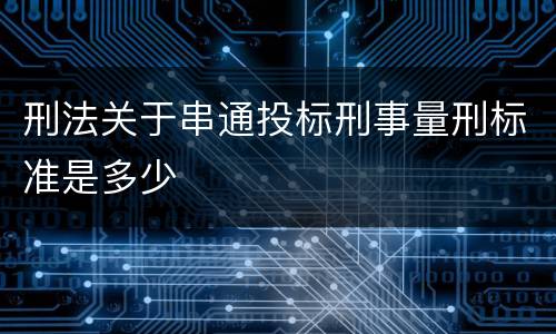 刑法关于串通投标刑事量刑标准是多少