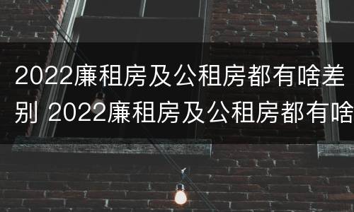 2022廉租房及公租房都有啥差别 2022廉租房及公租房都有啥差别呢
