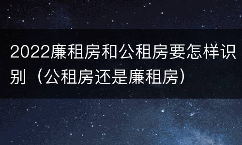 2022廉租房和公租房要怎样识别（公租房还是廉租房）