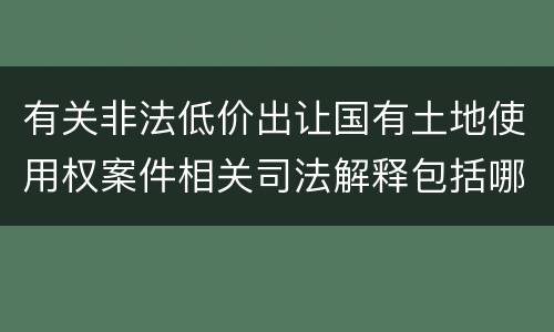 有关非法低价出让国有土地使用权案件相关司法解释包括哪些