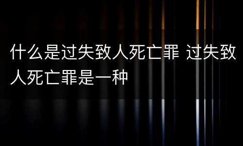 什么是过失致人死亡罪 过失致人死亡罪是一种