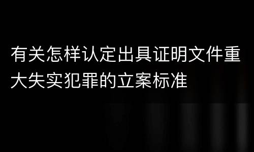 有关怎样认定出具证明文件重大失实犯罪的立案标准