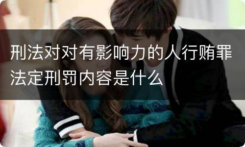 刑法对对有影响力的人行贿罪法定刑罚内容是什么