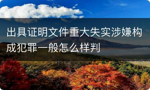 出具证明文件重大失实涉嫌构成犯罪一般怎么样判