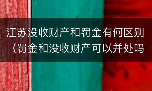江苏没收财产和罚金有何区别（罚金和没收财产可以并处吗）