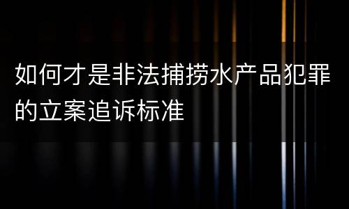 如何才是非法捕捞水产品犯罪的立案追诉标准