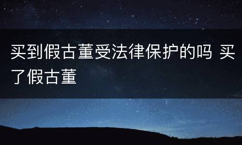 买到假古董受法律保护的吗 买了假古董