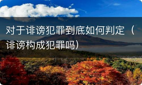 对于诽谤犯罪到底如何判定（诽谤构成犯罪吗）