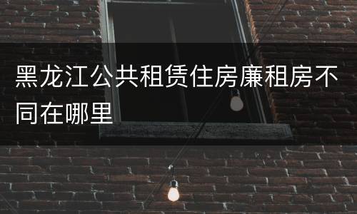 黑龙江公共租赁住房廉租房不同在哪里