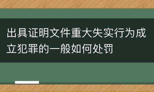 出具证明文件重大失实行为成立犯罪的一般如何处罚