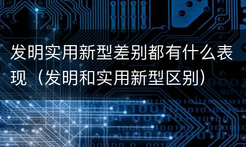 发明实用新型差别都有什么表现（发明和实用新型区别）