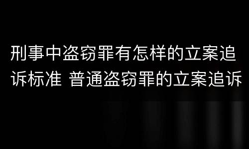 刑事中盗窃罪有怎样的立案追诉标准 普通盗窃罪的立案追诉标准