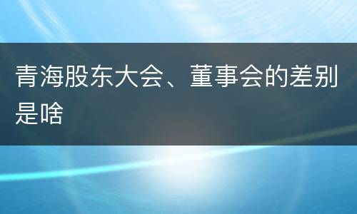 青海股东大会、董事会的差别是啥