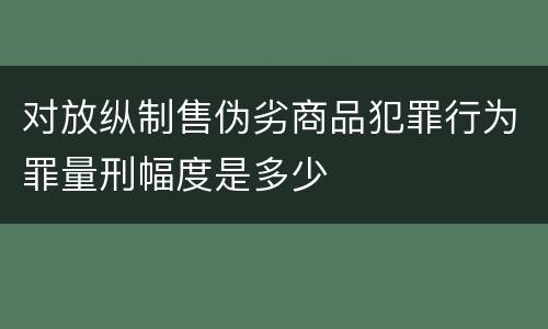 对放纵制售伪劣商品犯罪行为罪量刑幅度是多少