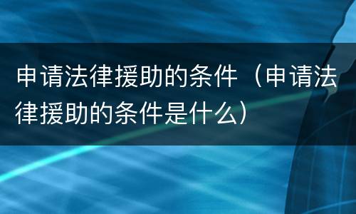 申请法律援助的条件（申请法律援助的条件是什么）