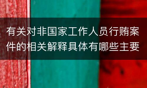 有关对非国家工作人员行贿案件的相关解释具体有哪些主要规定