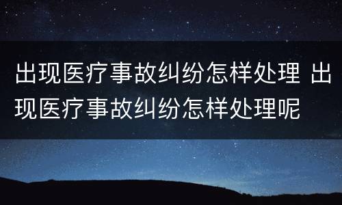 出现医疗事故纠纷怎样处理 出现医疗事故纠纷怎样处理呢
