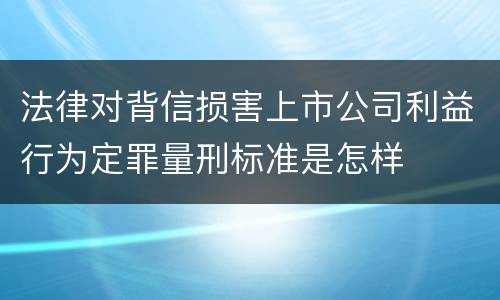 法律对背信损害上市公司利益行为定罪量刑标准是怎样