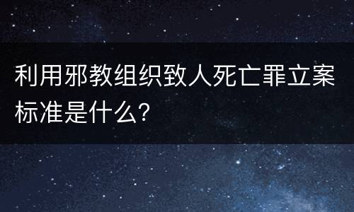 利用邪教组织致人死亡罪立案标准是什么？