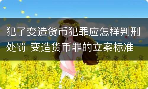 犯了变造货币犯罪应怎样判刑处罚 变造货币罪的立案标准
